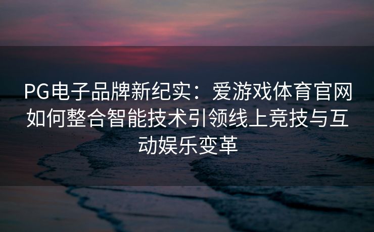 PG电子品牌新纪实：爱游戏体育官网如何整合智能技术引领线上竞技与互动娱乐变革