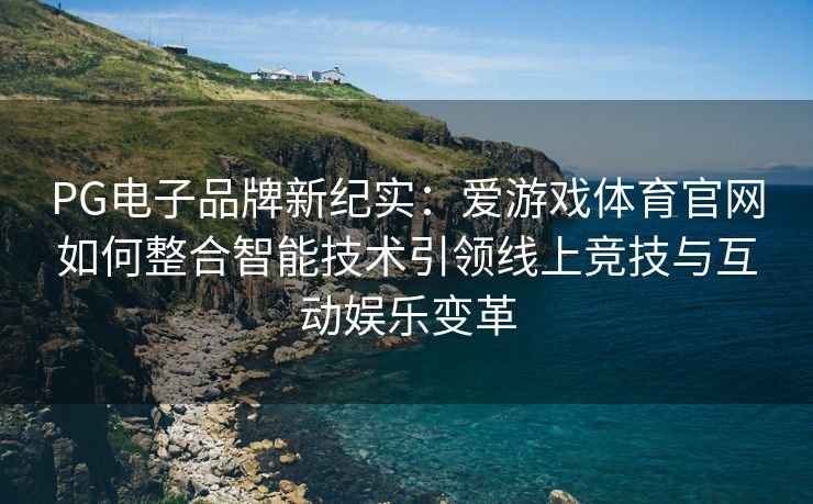 PG电子品牌新纪实：爱游戏体育官网如何整合智能技术引领线上竞技与互动娱乐变革
