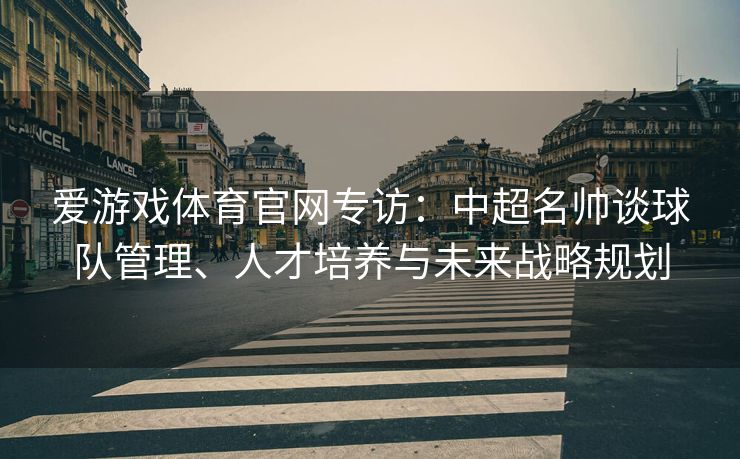 爱游戏体育官网专访：中超名帅谈球队管理、人才培养与未来战略规划