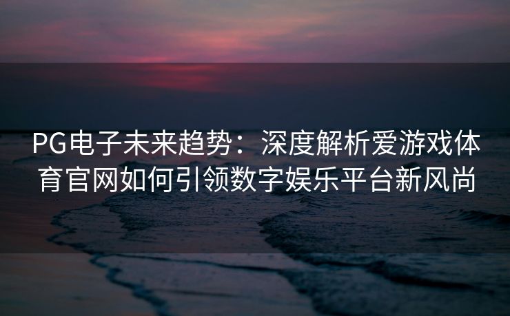 PG电子未来趋势：深度解析爱游戏体育官网如何引领数字娱乐平台新风尚