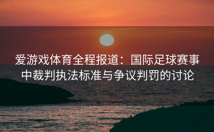 爱游戏体育全程报道：国际足球赛事中裁判执法标准与争议判罚的讨论
