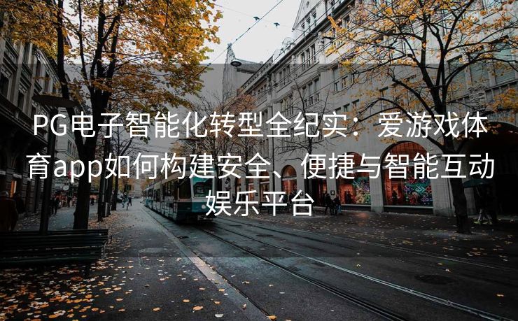 PG电子智能化转型全纪实：爱游戏体育app如何构建安全、便捷与智能互动娱乐平台
