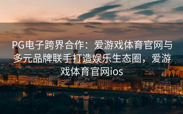 PG电子跨界合作：爱游戏体育官网与多元品牌联手打造娱乐生态圈，爱游戏体育官网ios