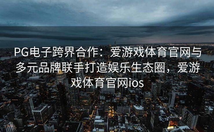PG电子跨界合作：爱游戏体育官网与多元品牌联手打造娱乐生态圈，爱游戏体育官网ios