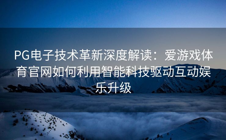PG电子技术革新深度解读：爱游戏体育官网如何利用智能科技驱动互动娱乐升级