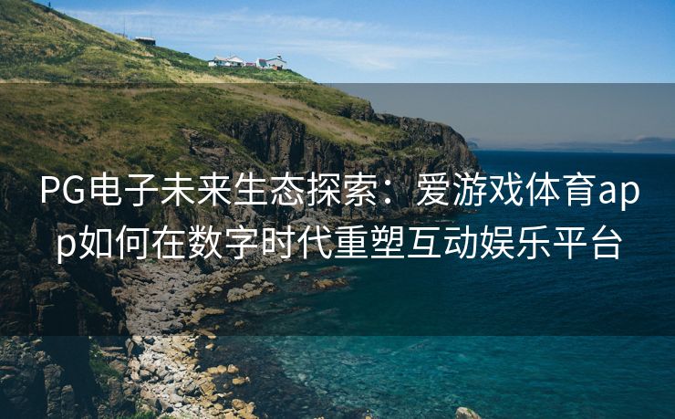 PG电子未来生态探索：爱游戏体育app如何在数字时代重塑互动娱乐平台