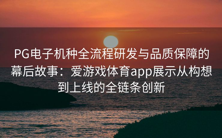 PG电子机种全流程研发与品质保障的幕后故事：爱游戏体育app展示从构想到上线的全链条创新