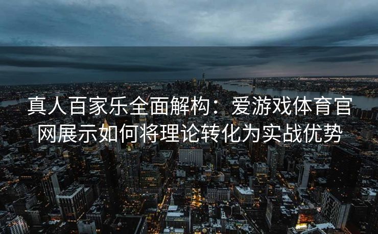 真人百家乐全面解构：爱游戏体育官网展示如何将理论转化为实战优势