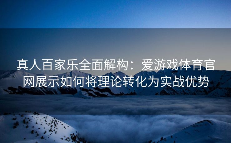 真人百家乐全面解构：爱游戏体育官网展示如何将理论转化为实战优势