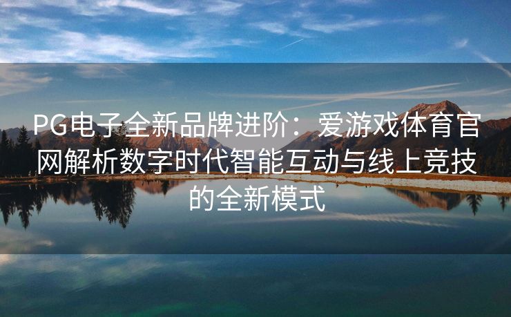 PG电子全新品牌进阶：爱游戏体育官网解析数字时代智能互动与线上竞技的全新模式