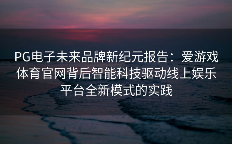 PG电子未来品牌新纪元报告：爱游戏体育官网背后智能科技驱动线上娱乐平台全新模式的实践