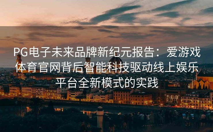 PG电子未来品牌新纪元报告：爱游戏体育官网背后智能科技驱动线上娱乐平台全新模式的实践