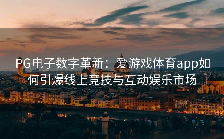 PG电子数字革新：爱游戏体育app如何引爆线上竞技与互动娱乐市场