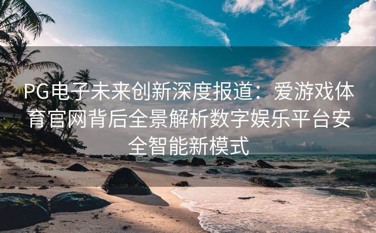 PG电子未来创新深度报道：爱游戏体育官网背后全景解析数字娱乐平台安全智能新模式