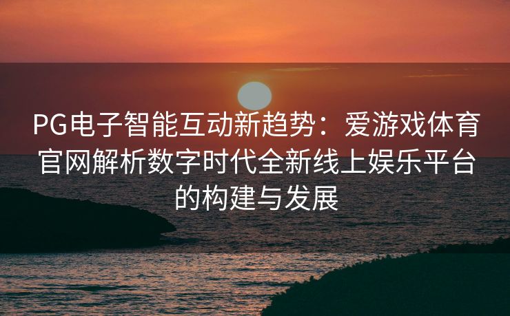 PG电子智能互动新趋势：爱游戏体育官网解析数字时代全新线上娱乐平台的构建与发展