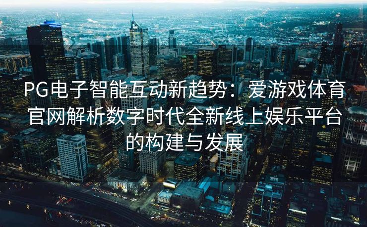 PG电子智能互动新趋势：爱游戏体育官网解析数字时代全新线上娱乐平台的构建与发展