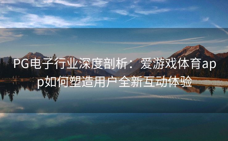 PG电子行业深度剖析：爱游戏体育app如何塑造用户全新互动体验