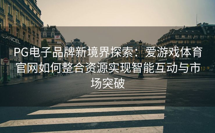 PG电子品牌新境界探索：爱游戏体育官网如何整合资源实现智能互动与市场突破