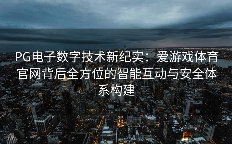 PG电子数字技术新纪实：爱游戏体育官网背后全方位的智能互动与安全体系构建