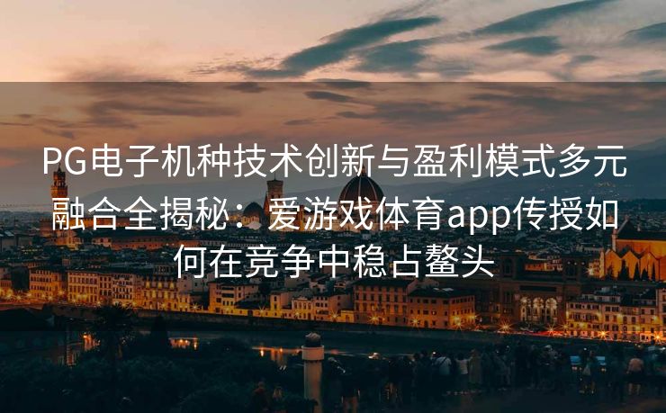 PG电子机种技术创新与盈利模式多元融合全揭秘：爱游戏体育app传授如何在竞争中稳占鳌头