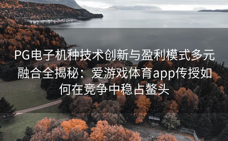 PG电子机种技术创新与盈利模式多元融合全揭秘：爱游戏体育app传授如何在竞争中稳占鳌头