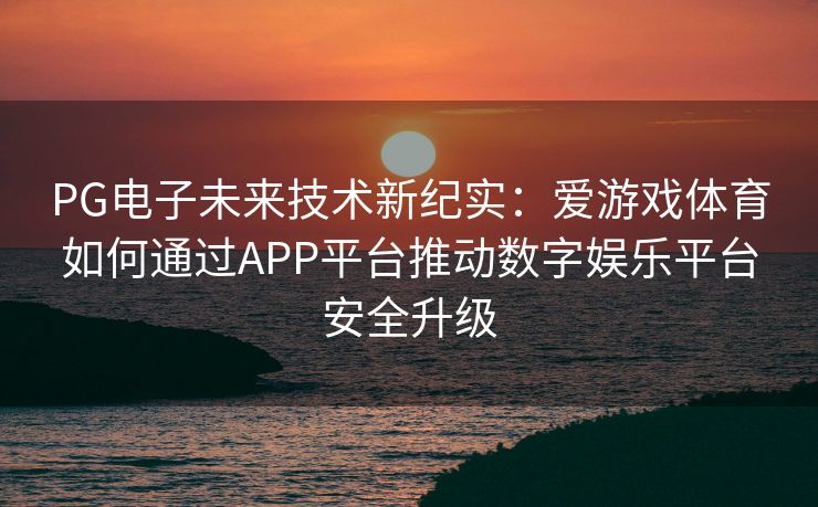 PG电子未来技术新纪实：爱游戏体育如何通过APP平台推动数字娱乐平台安全升级