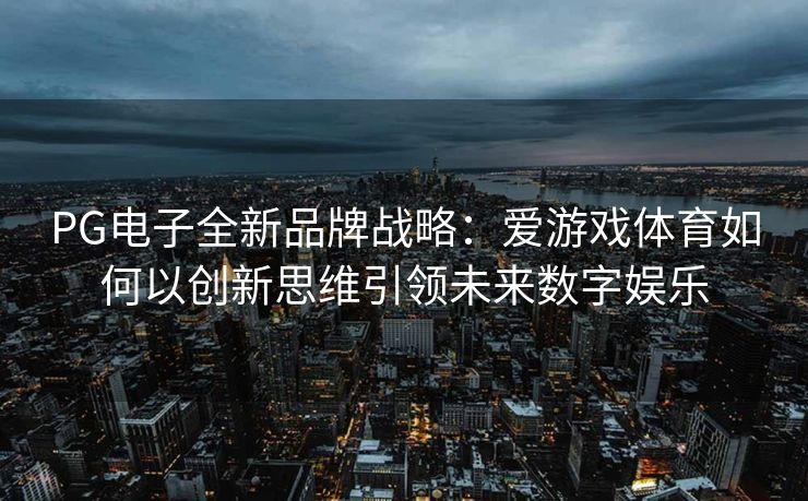 PG电子全新品牌战略：爱游戏体育如何以创新思维引领未来数字娱乐