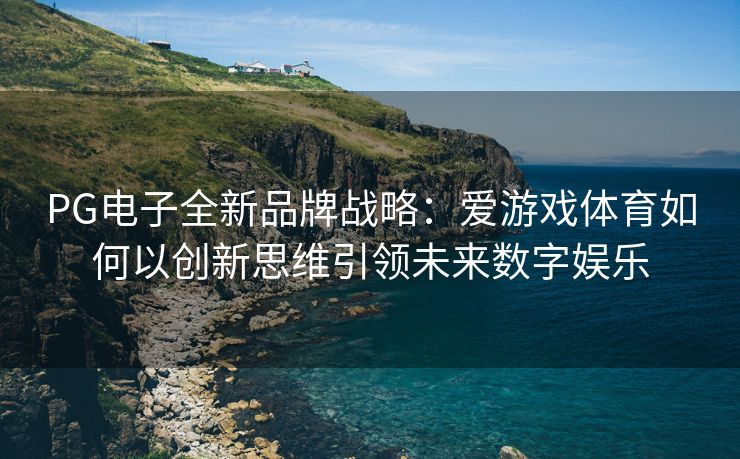 PG电子全新品牌战略：爱游戏体育如何以创新思维引领未来数字娱乐
