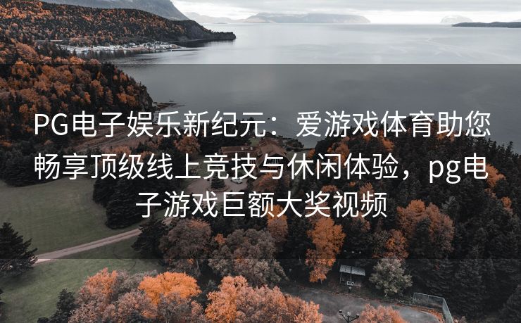 PG电子娱乐新纪元：爱游戏体育助您畅享顶级线上竞技与休闲体验，pg电子游戏巨额大奖视频