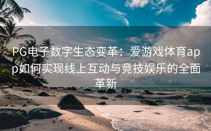 PG电子数字生态变革：爱游戏体育app如何实现线上互动与竞技娱乐的全面革新