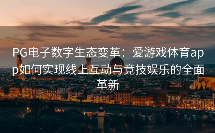 PG电子数字生态变革：爱游戏体育app如何实现线上互动与竞技娱乐的全面革新