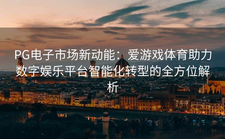 PG电子市场新动能：爱游戏体育助力数字娱乐平台智能化转型的全方位解析