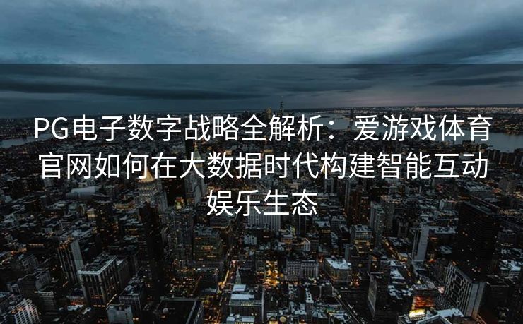 PG电子数字战略全解析：爱游戏体育官网如何在大数据时代构建智能互动娱乐生态