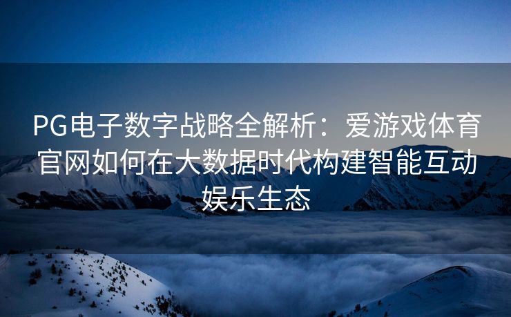 PG电子数字战略全解析：爱游戏体育官网如何在大数据时代构建智能互动娱乐生态
