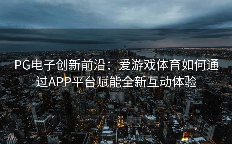 PG电子创新前沿：爱游戏体育如何通过APP平台赋能全新互动体验