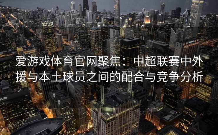 爱游戏体育官网聚焦：中超联赛中外援与本土球员之间的配合与竞争分析