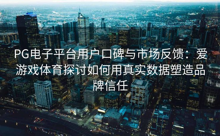 PG电子平台用户口碑与市场反馈：爱游戏体育探讨如何用真实数据塑造品牌信任