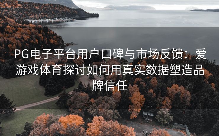 PG电子平台用户口碑与市场反馈：爱游戏体育探讨如何用真实数据塑造品牌信任