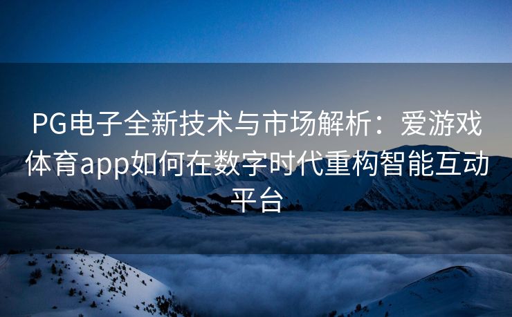 PG电子全新技术与市场解析：爱游戏体育app如何在数字时代重构智能互动平台