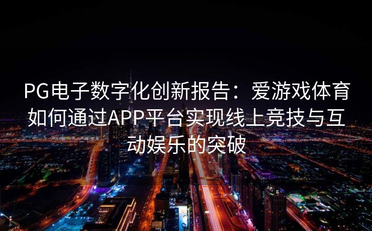 PG电子数字化创新报告：爱游戏体育如何通过APP平台实现线上竞技与互动娱乐的突破