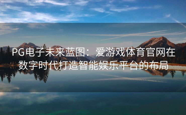 PG电子未来蓝图：爱游戏体育官网在数字时代打造智能娱乐平台的布局