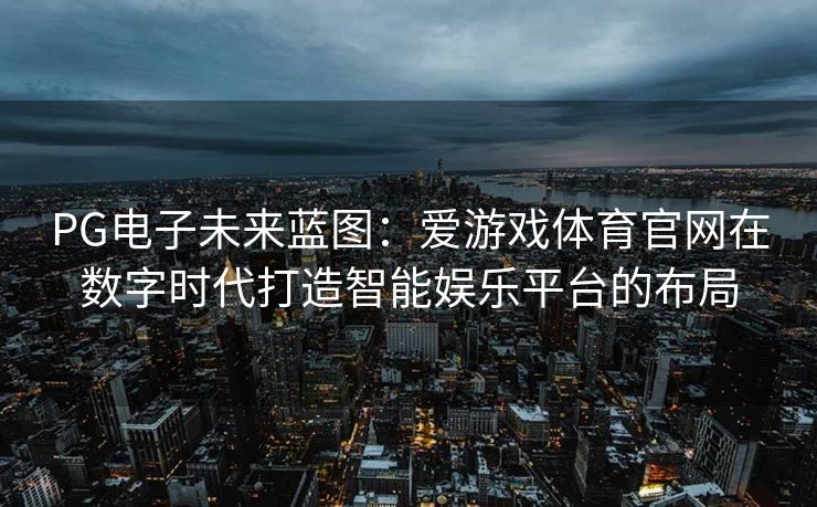 PG电子未来蓝图：爱游戏体育官网在数字时代打造智能娱乐平台的布局