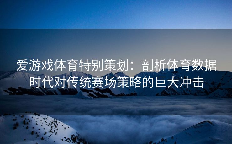 爱游戏体育特别策划：剖析体育数据时代对传统赛场策略的巨大冲击