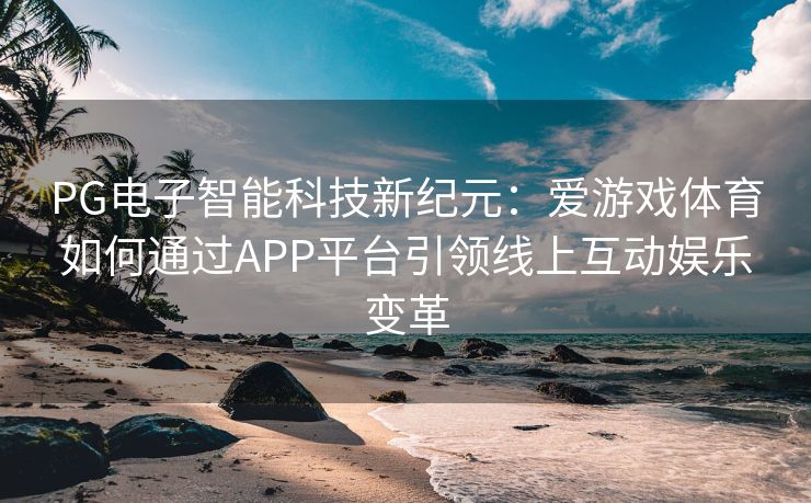 PG电子智能科技新纪元：爱游戏体育如何通过APP平台引领线上互动娱乐变革
