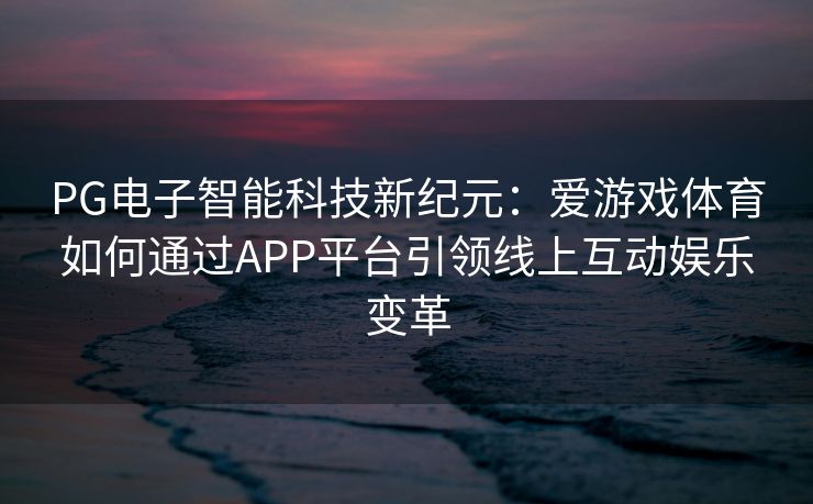 PG电子智能科技新纪元：爱游戏体育如何通过APP平台引领线上互动娱乐变革