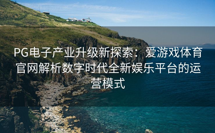 PG电子产业升级新探索：爱游戏体育官网解析数字时代全新娱乐平台的运营模式