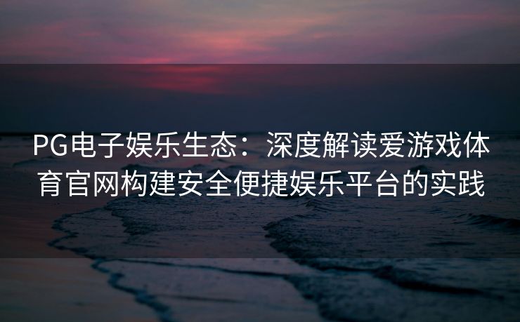 PG电子娱乐生态：深度解读爱游戏体育官网构建安全便捷娱乐平台的实践