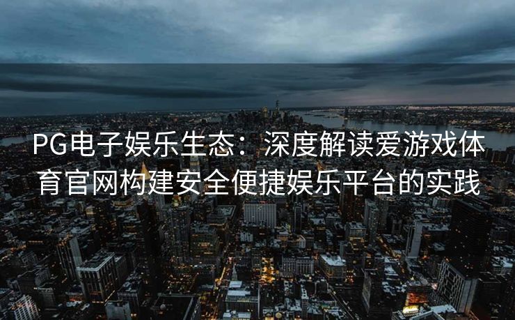 PG电子娱乐生态：深度解读爱游戏体育官网构建安全便捷娱乐平台的实践