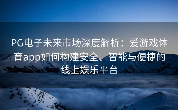 PG电子未来市场深度解析：爱游戏体育app如何构建安全、智能与便捷的线上娱乐平台