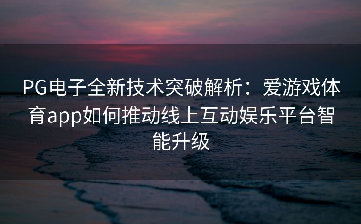 PG电子全新技术突破解析：爱游戏体育app如何推动线上互动娱乐平台智能升级
